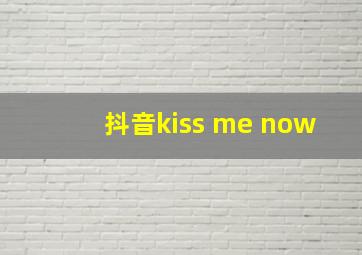 抖音kiss me now